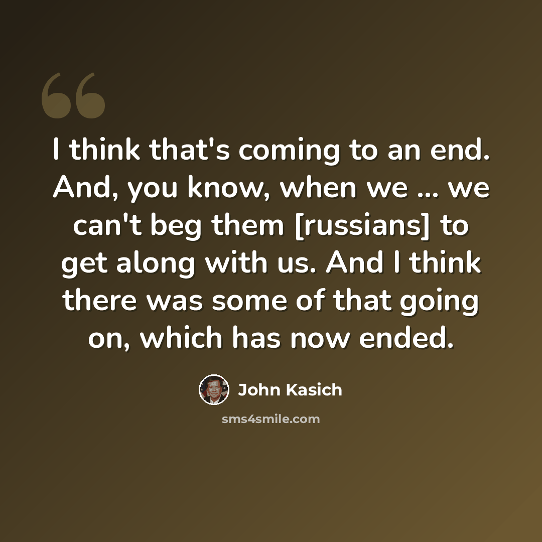 “I think that's coming to an end. And, you know, when we ... we can't beg them [russians] to get along with us. And I think there was some of that going on, which has now ended.” quote by John Kasich