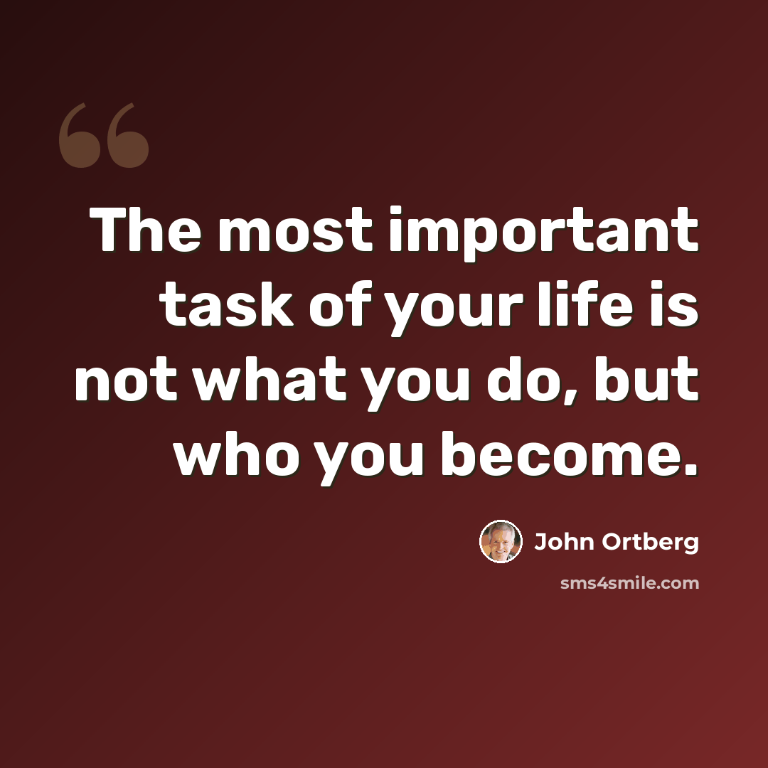 “The most important task of your life is not what you do, but who you become.” quote by John Ortberg