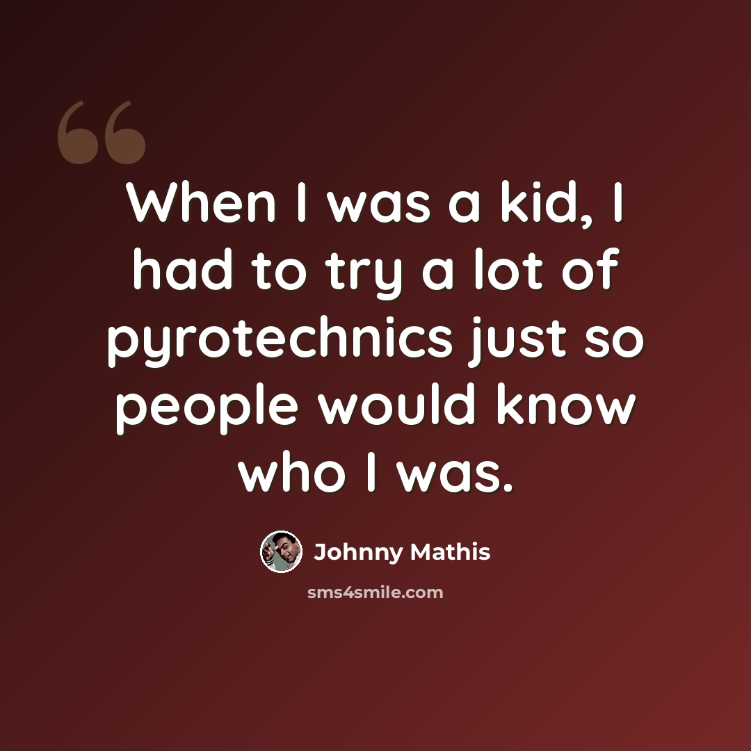 “When I was a kid, I had to try a lot of pyrotechnics just so people would know who I was.” quote by Johnny Mathis