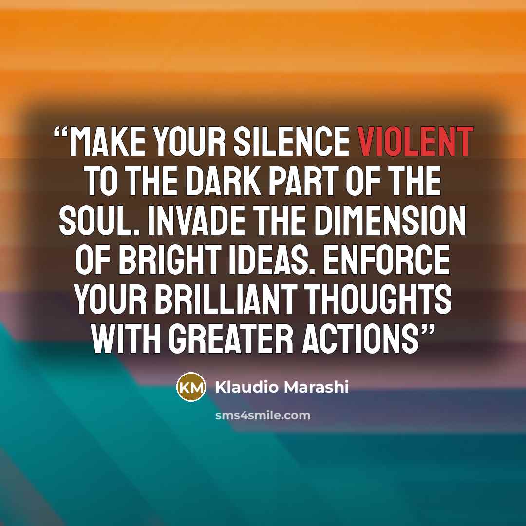 “Make your silence violent to the dark part of the soul. Invade the dimension of bright ideas. Enforce your brilliant thoughts with greater actions” quote by Klaudio Marashi
