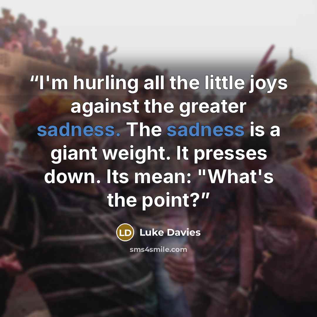 “I'm hurling all the little joys against the greater sadness. The sadness is a giant weight. It presses down. Its mean: "What's the point?” quote by Luke Davies
