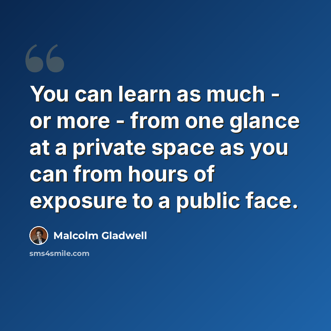 “You can learn as much - or more - from one glance at a private space as you can from hours of exposure to a public face.” quote by Malcolm Gladwell