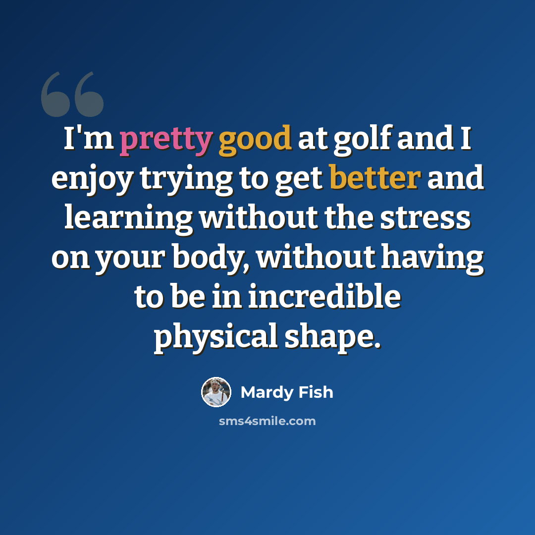 “I'm pretty good at golf and I enjoy trying to get better and learning without the stress on your body, without having to be in incredible physical shape.” quote by Mardy Fish