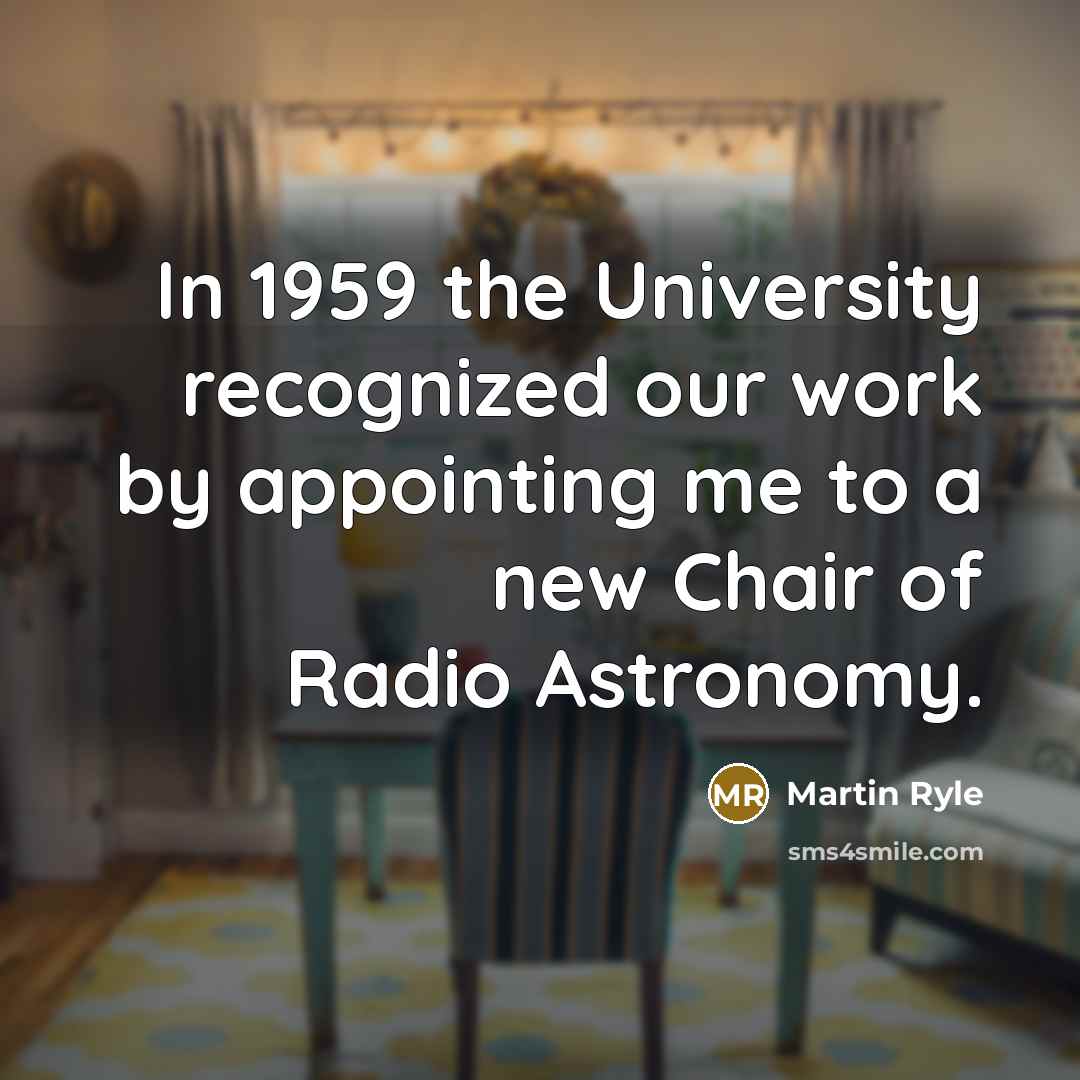 “In 1959 the University recognized our work by appointing me to a new Chair of Radio Astronomy.” quote by Martin Ryle
