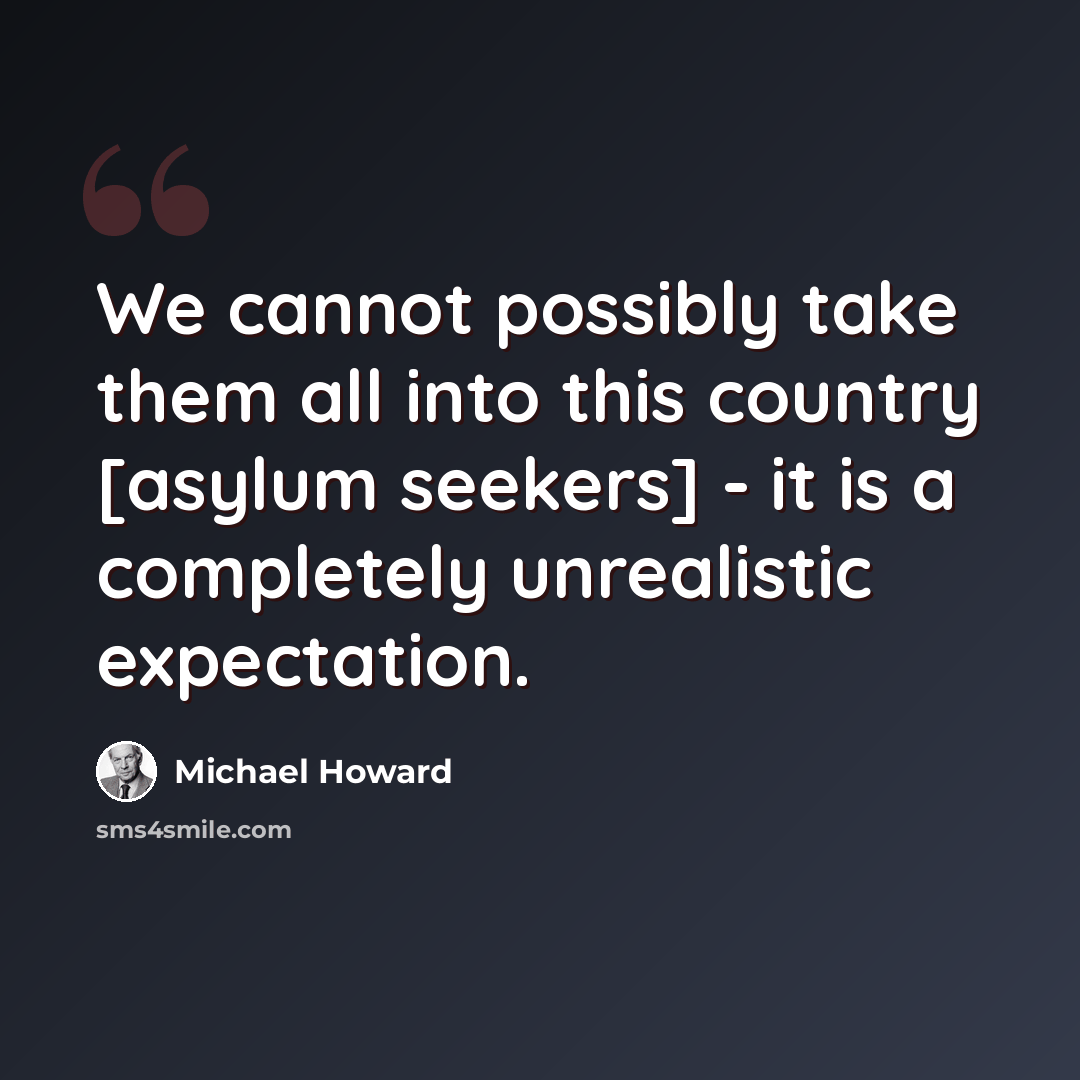 “We cannot possibly take them all into this country [asylum seekers] - it is a completely unrealistic expectation.” quote by Michael Howard