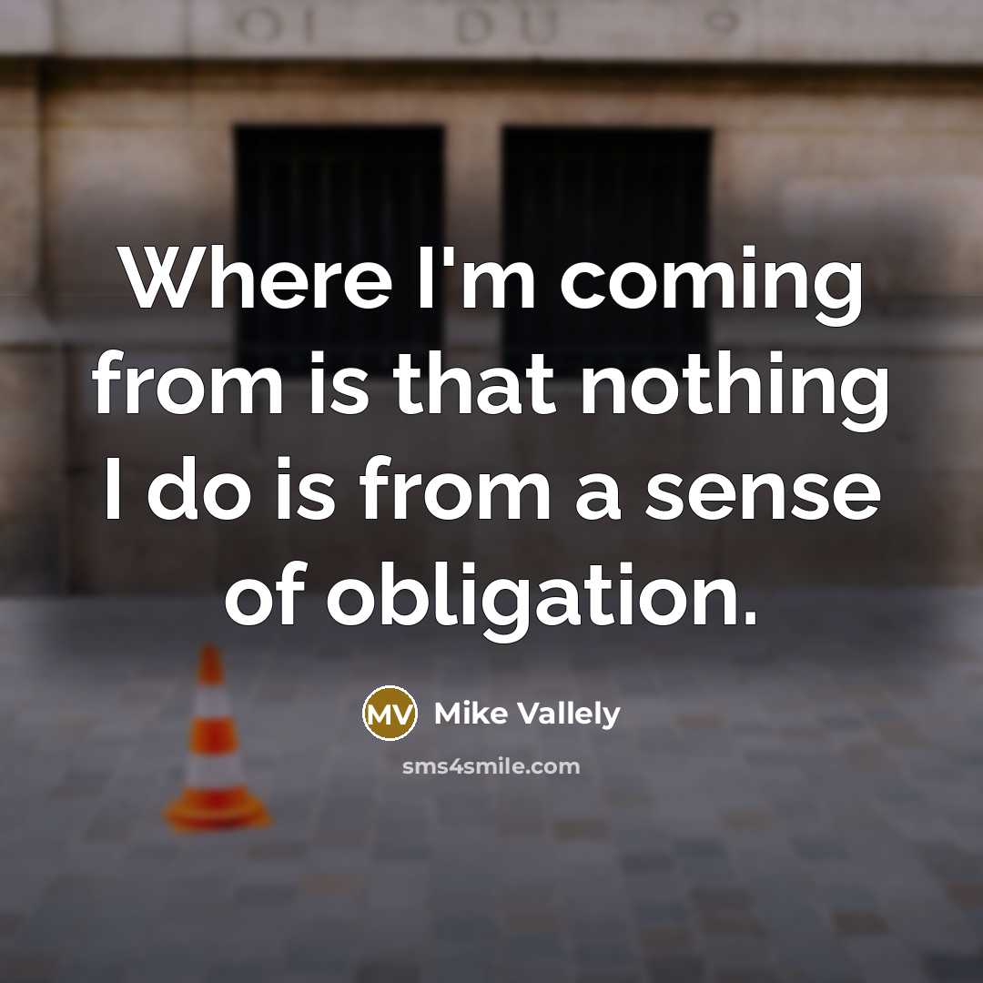 “Where I'm coming from is that nothing I do is from a sense of obligation.” quote by Mike Vallely