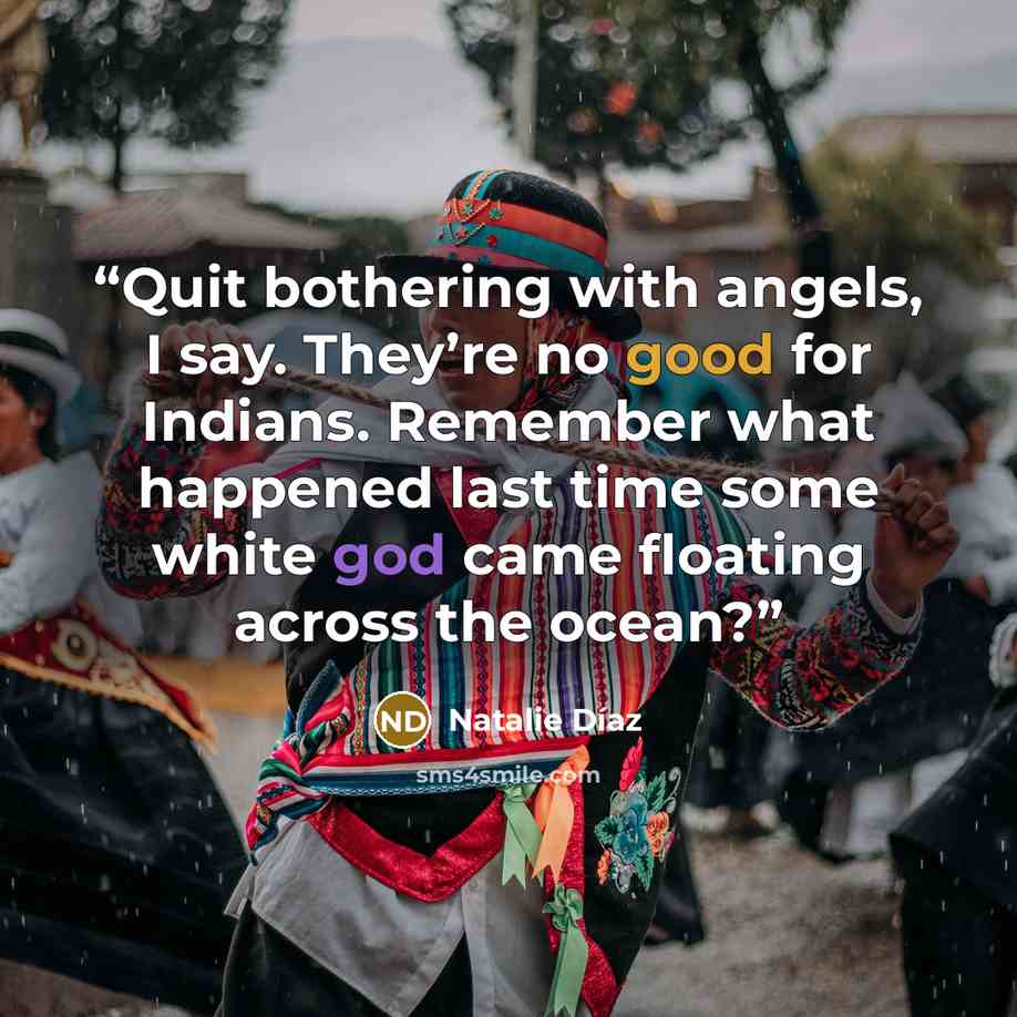 “Quit bothering with angels, I say. They’re no good for Indians. Remember what happened last time some white god came floating across the ocean?” quote by Natalie Díaz