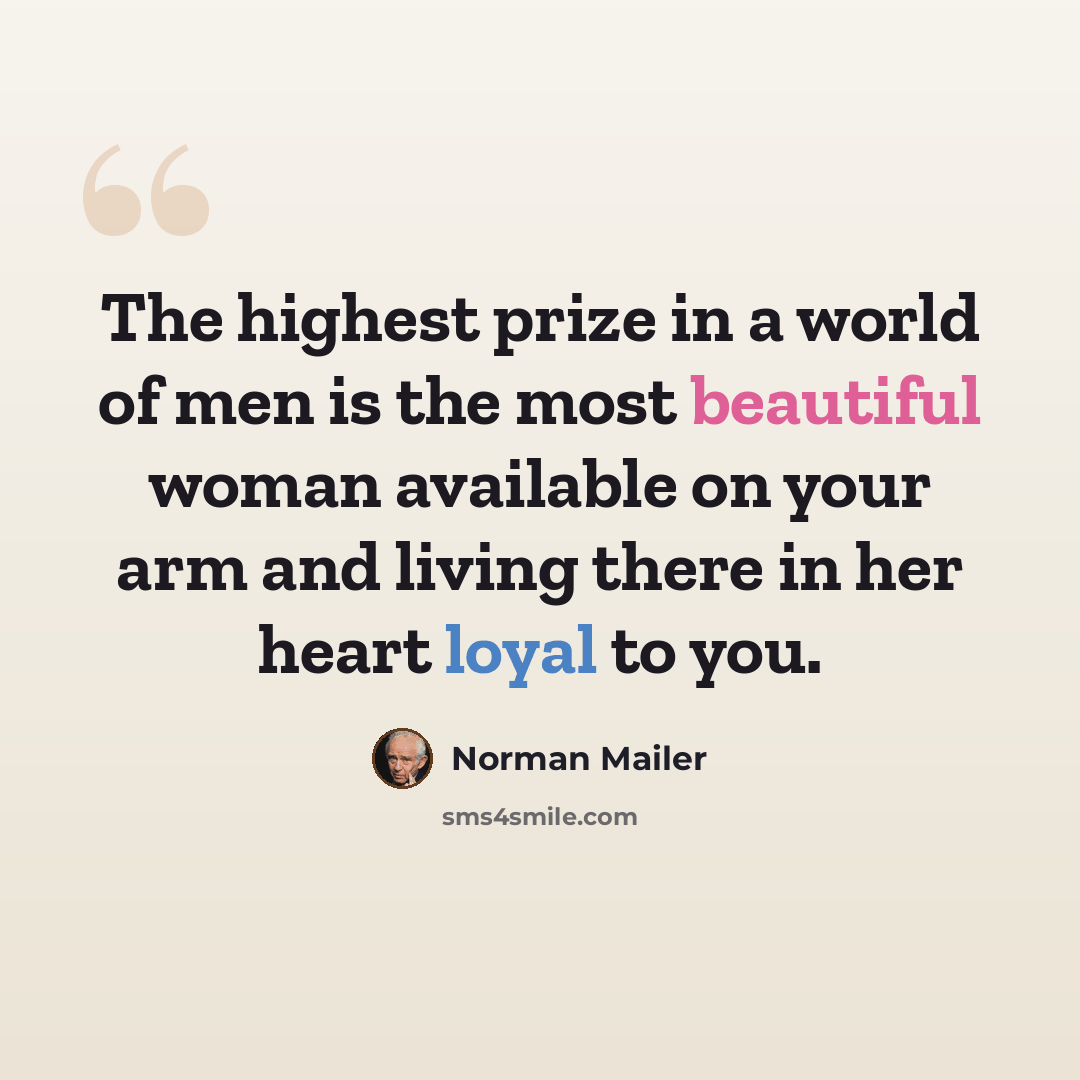 “The highest prize in a world of men is the most beautiful woman available on your arm and living there in her heart loyal to you.” quote by Norman Mailer
