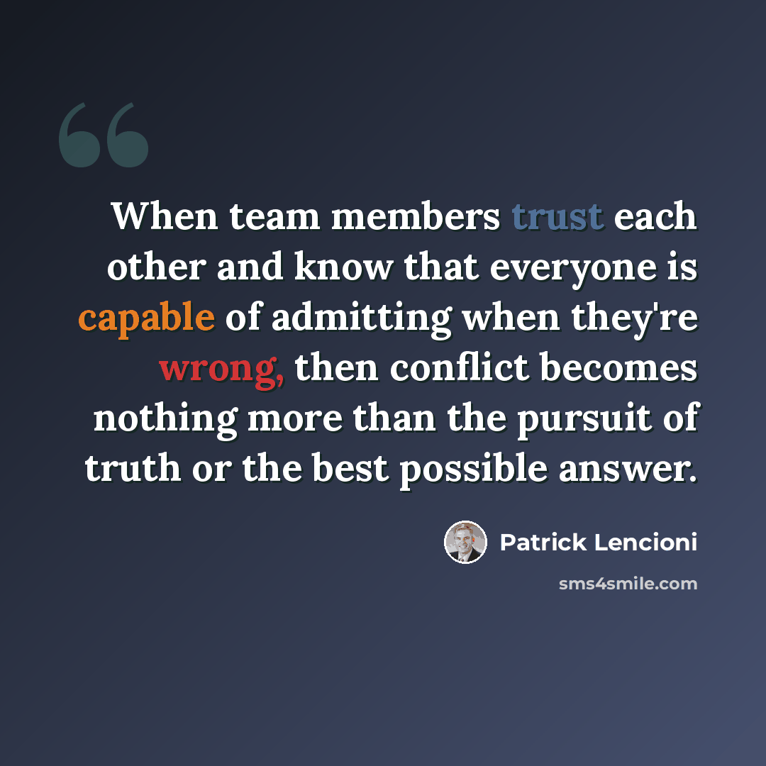 “When team members trust each other and know that everyone is capable of admitting when they're wrong, then conflict becomes nothing more than the pursuit of truth or the best possible answer.” quote by Patrick Lencioni