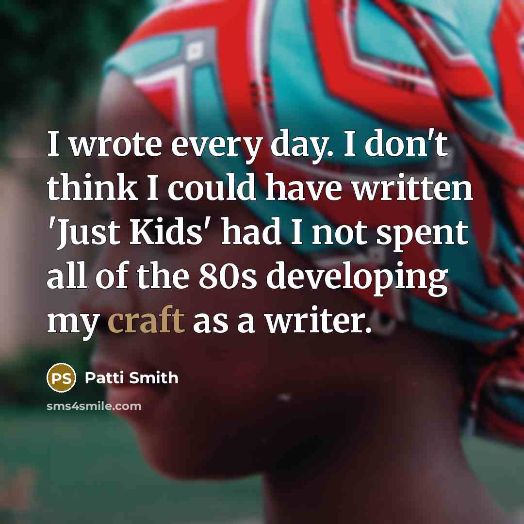 “I wrote every day. I don't think I could have written 'Just Kids' had I not spent all of the 80s developing my craft as a writer.” quote by Patti Smith