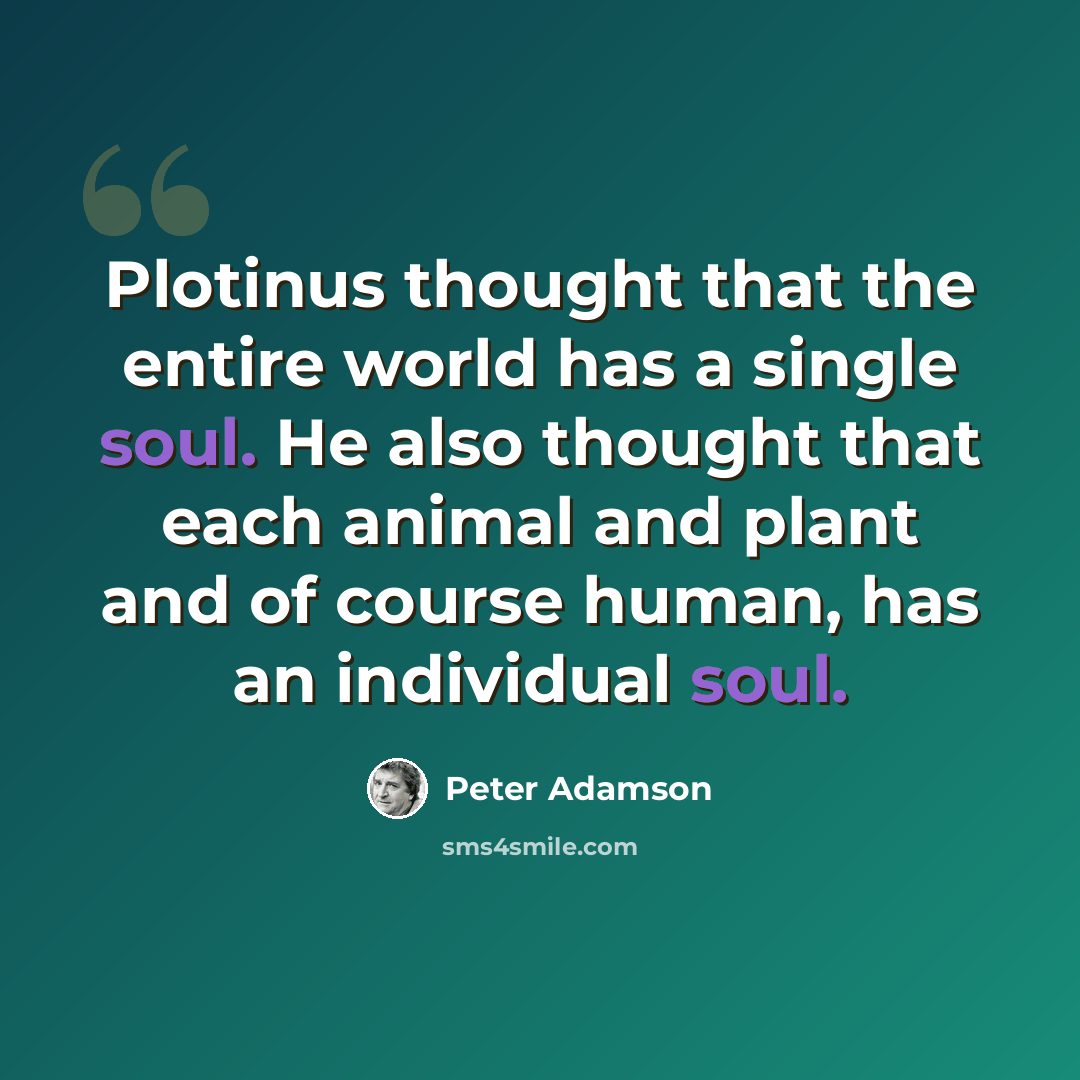 “Plotinus thought that the entire world has a single soul. He also thought that each animal and plant and of course human, has an individual soul.” quote by Peter Adamson