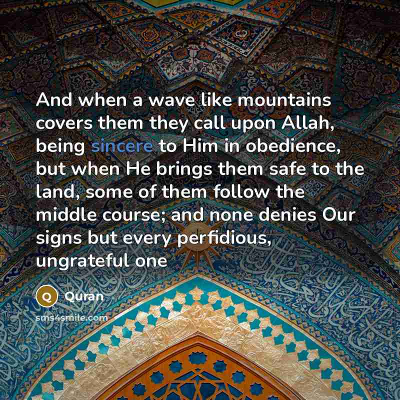 “And when a wave like mountains covers them they call upon Allah, being sincere to Him in obedience, but when He brings them safe to the land, some of them follow the middle course; and none denies Our signs but every perfidious, ungrateful one” quote by Quran