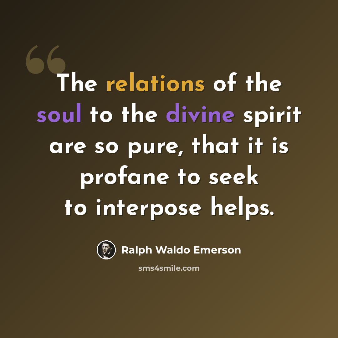 “The relations of the soul to the divine spirit are so pure, that it is profane to seek to interpose helps.” quote by Ralph Waldo Emerson