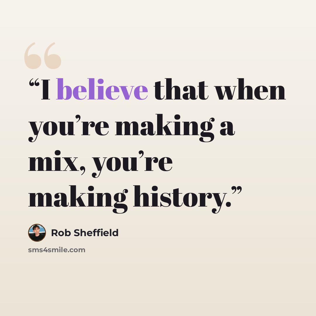 “I believe that when you’re making a mix, you’re making history.” quote by Rob Sheffield