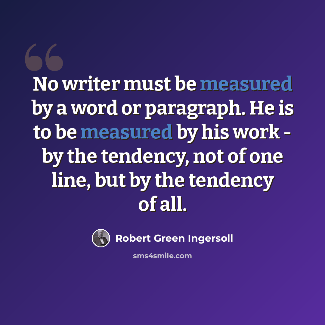 “No writer must be measured by a word or paragraph. He is to be measured by his work - by the tendency, not of one line, but by the tendency of all.” quote by Robert Green Ingersoll
