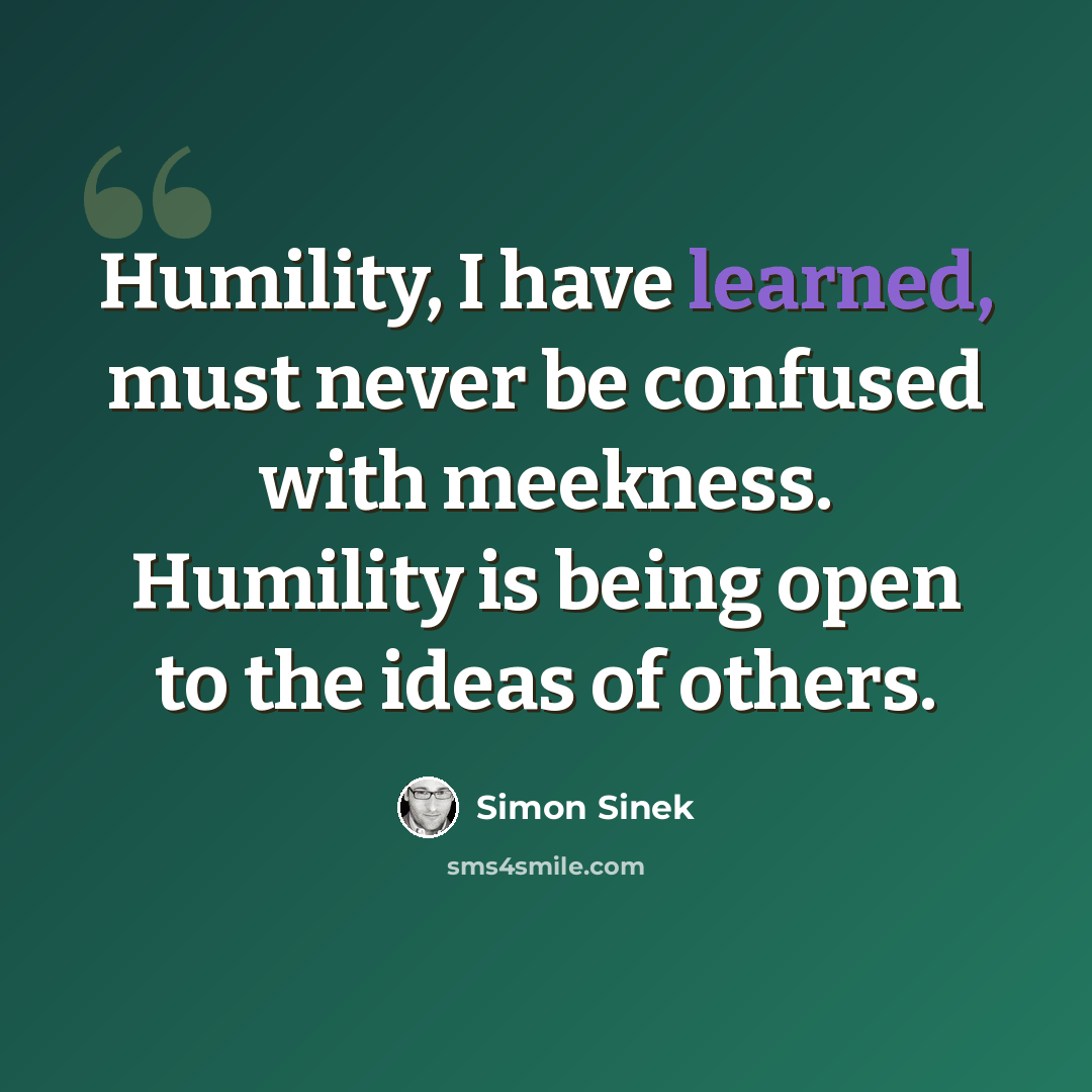 “Humility, I have learned, must never be confused with meekness. Humility is being open to the ideas of others.” quote by Simon Sinek