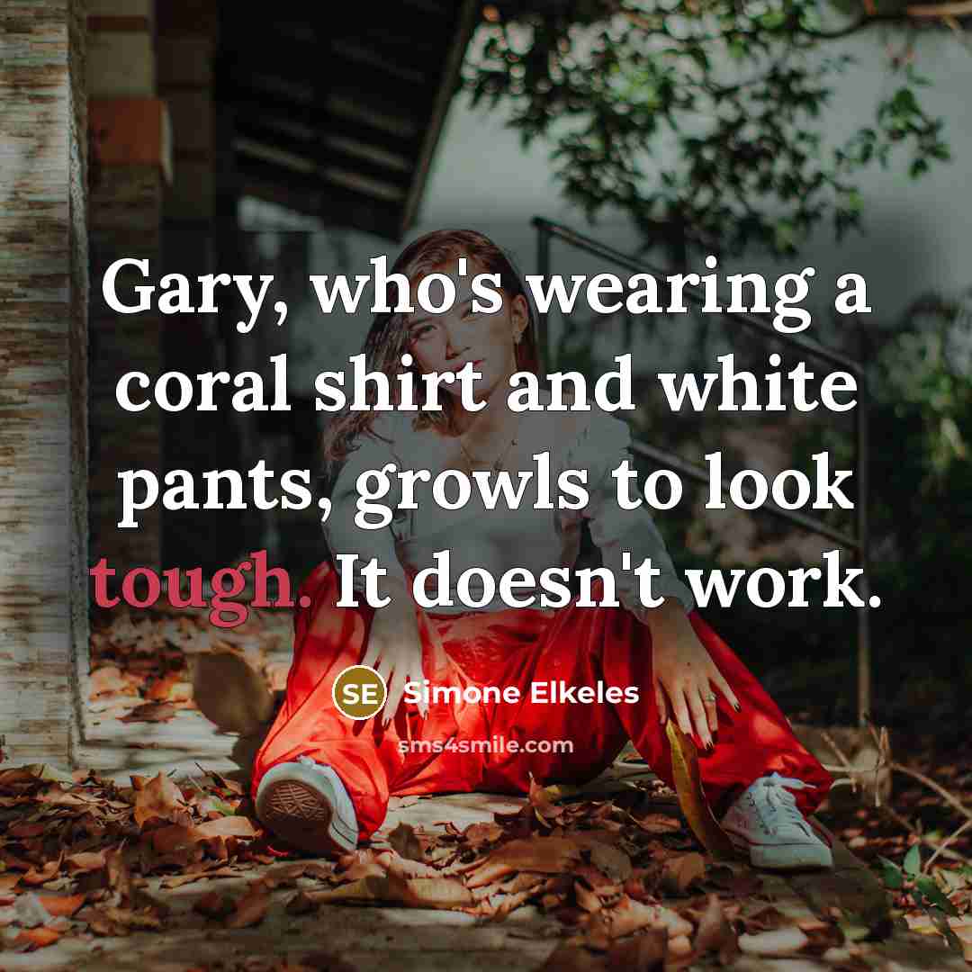 “Gary, who's wearing a coral shirt and white pants, growls to look tough. It doesn't work.” quote by Simone Elkeles