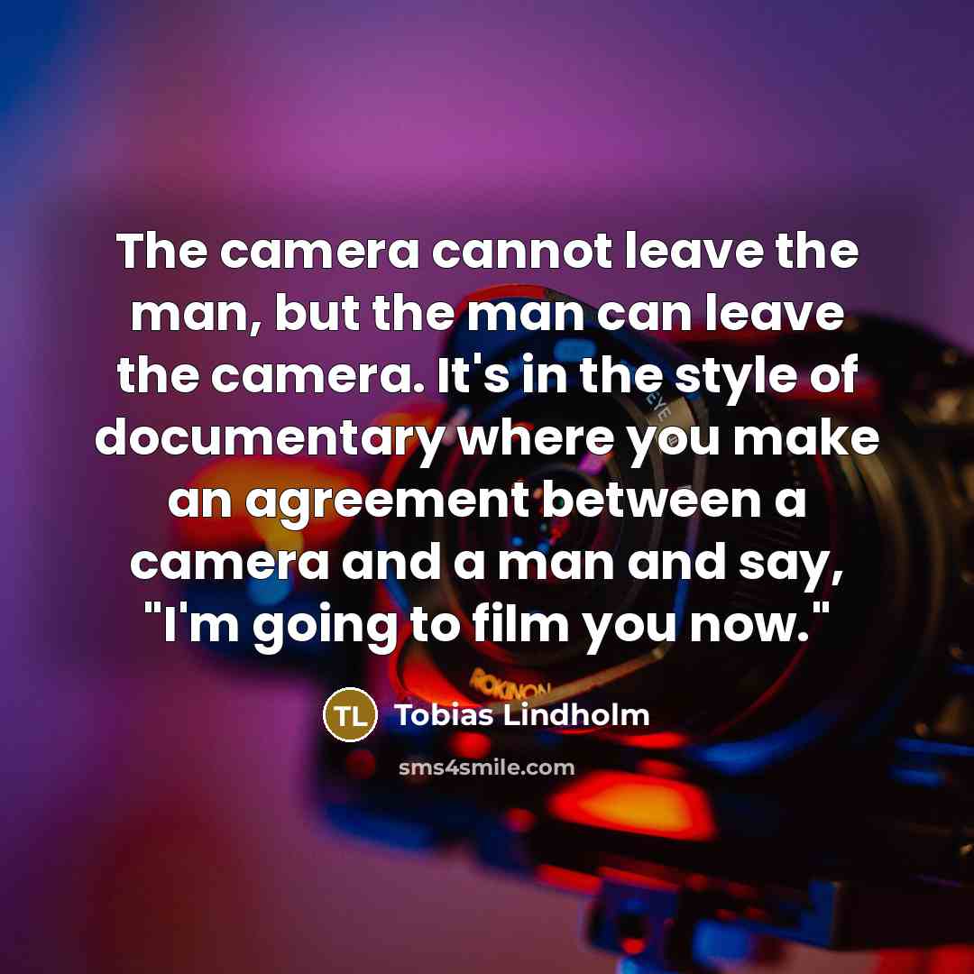 “The camera cannot leave the man, but the man can leave the camera. It's in the style of documentary where you make an agreement between a camera and a man and say, "I'm going to film you now."” quote by Tobias Lindholm