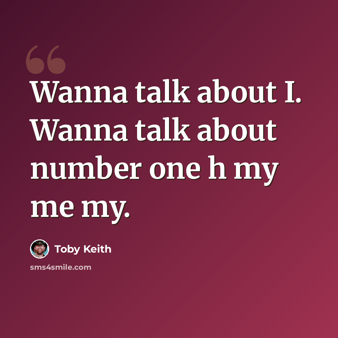 “Wanna talk about I. Wanna talk about number one h my me my.” quote by Toby Keith