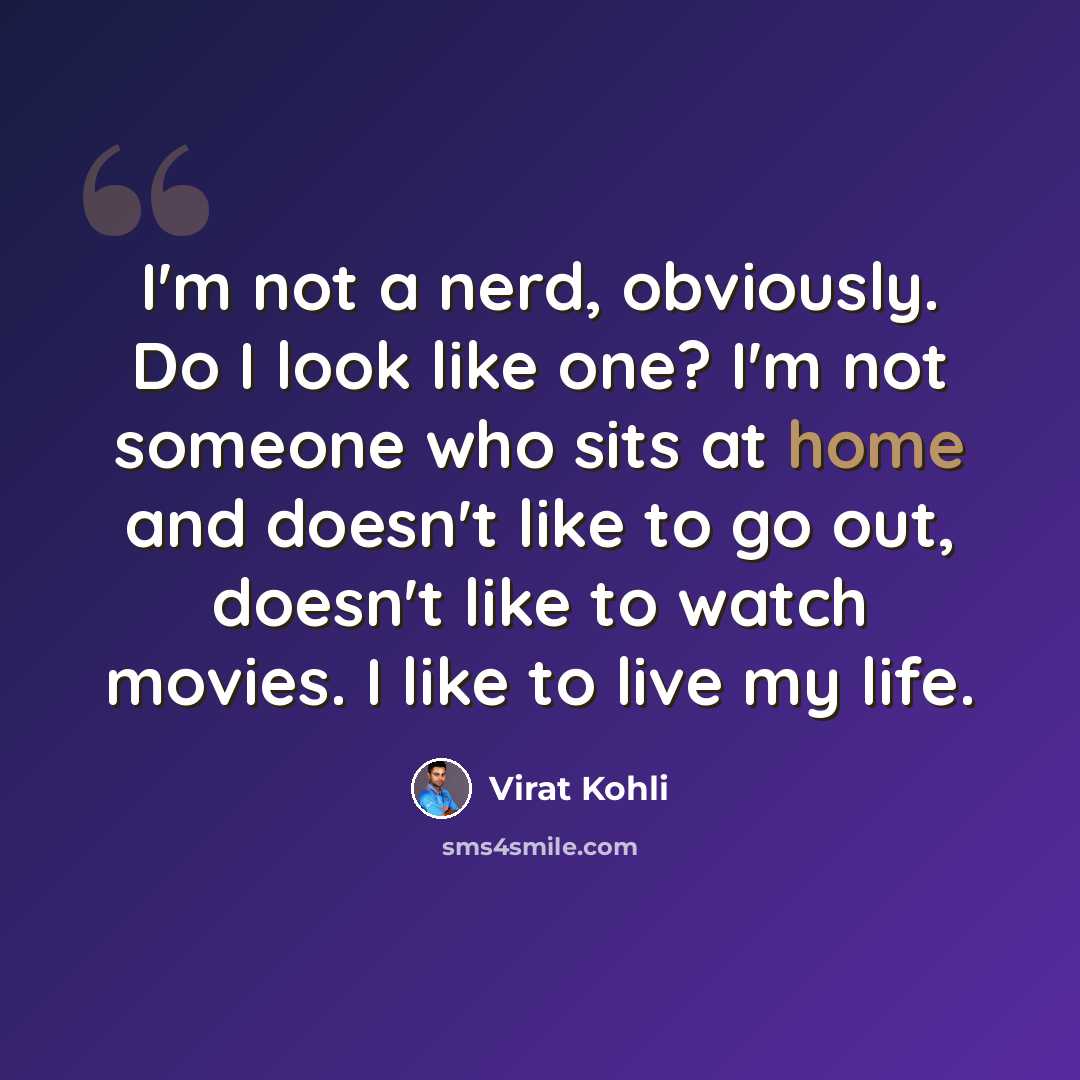 “I'm not a nerd, obviously. Do I look like one? I'm not someone who sits at home and doesn't like to go out, doesn't like to watch movies. I like to live my life.” quote by Virat Kohli