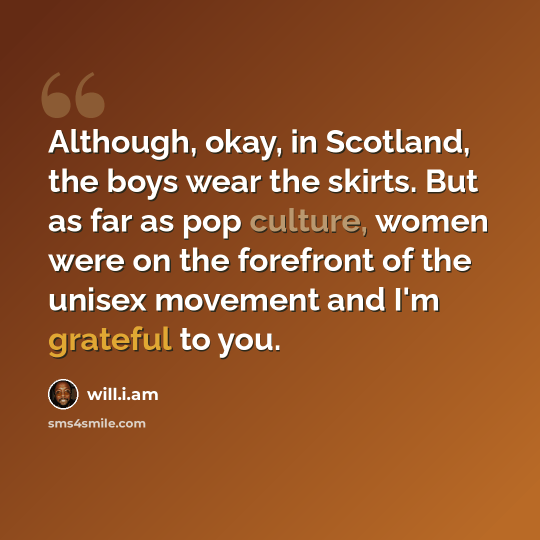 “Although, okay, in Scotland, the boys wear the skirts. But as far as pop culture, women were on the forefront of the unisex movement and I'm grateful to you.” quote by will.i.am