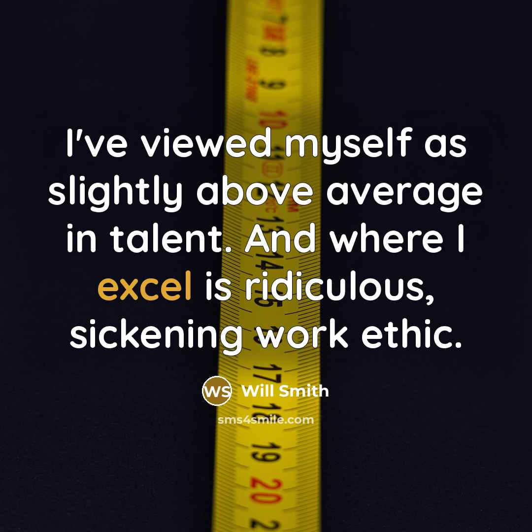 “I've viewed myself as slightly above average in talent. And where I excel is ridiculous, sickening work ethic.” quote by Will Smith