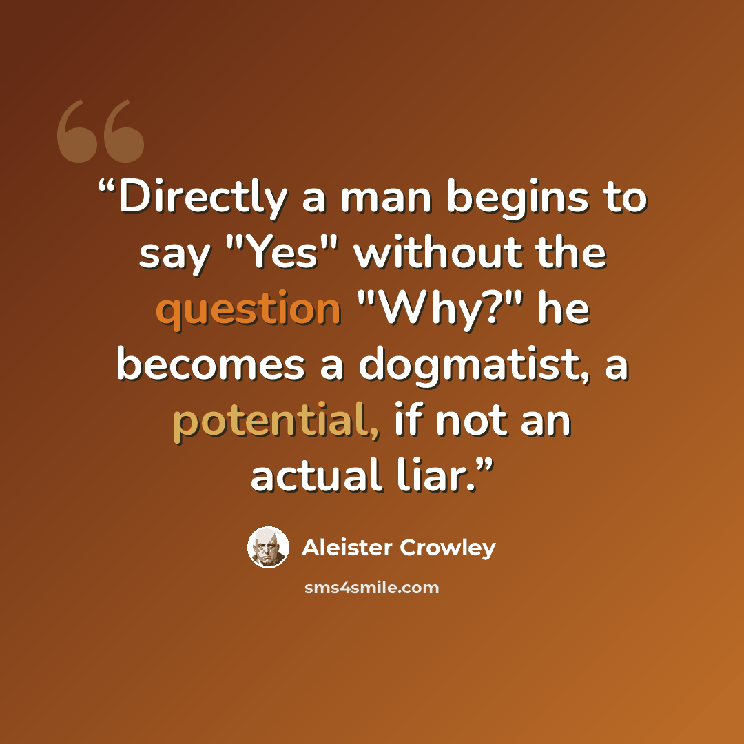 “Directly a man begins to say "Yes" without the question "Why?" he becomes a dogmatist, a potential, if not an actual liar.” quote by Aleister Crowley
