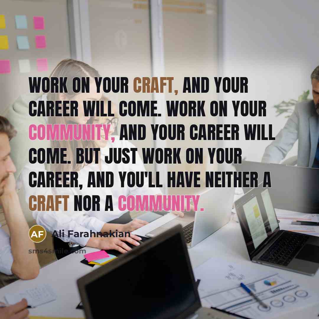 “Work on your craft, and your career will come. Work on your community, and your career will come. But just work on your career, and you'll have neither a craft nor a community.” quote by Ali Farahnakian