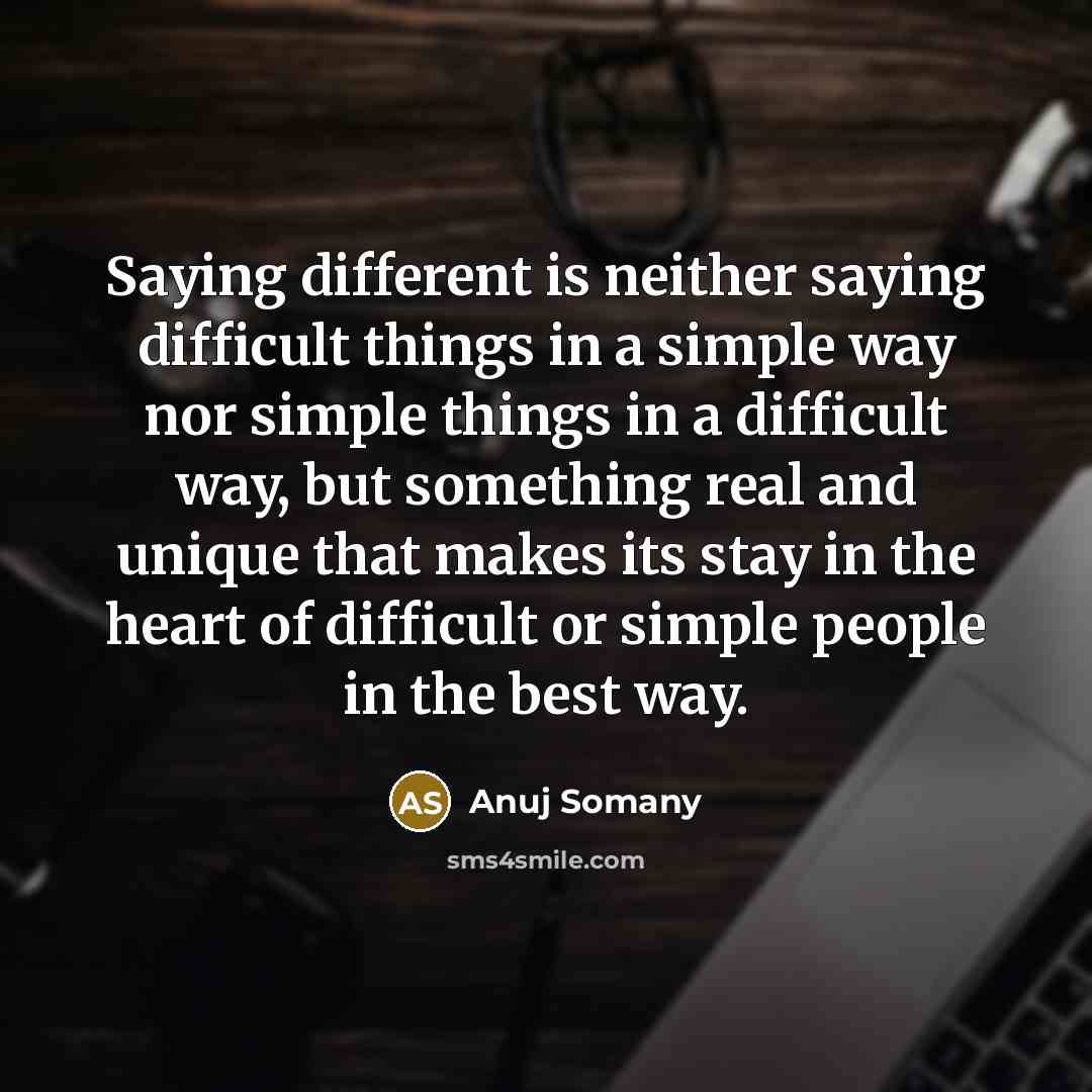 “Saying different is neither saying difficult things in a simple way nor simple things in a difficult way, but something real and unique that makes its stay in the heart of difficult or simple people in the best way.” quote by Anuj Somany