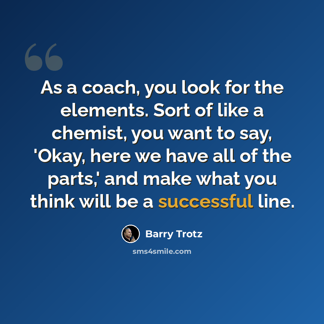 “As a coach, you look for the elements. Sort of like a chemist, you want to say, 'Okay, here we have all of the parts,' and make what you think will be a successful line.” quote by Barry Trotz