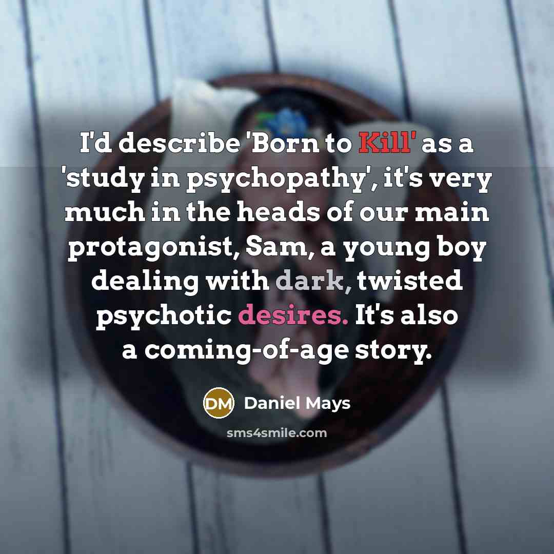 “I'd describe 'Born to Kill' as a 'study in psychopathy', it's very much in the heads of our main protagonist, Sam, a young boy dealing with dark, twisted psychotic desires. It's also a coming-of-age story.” quote by Daniel Mays