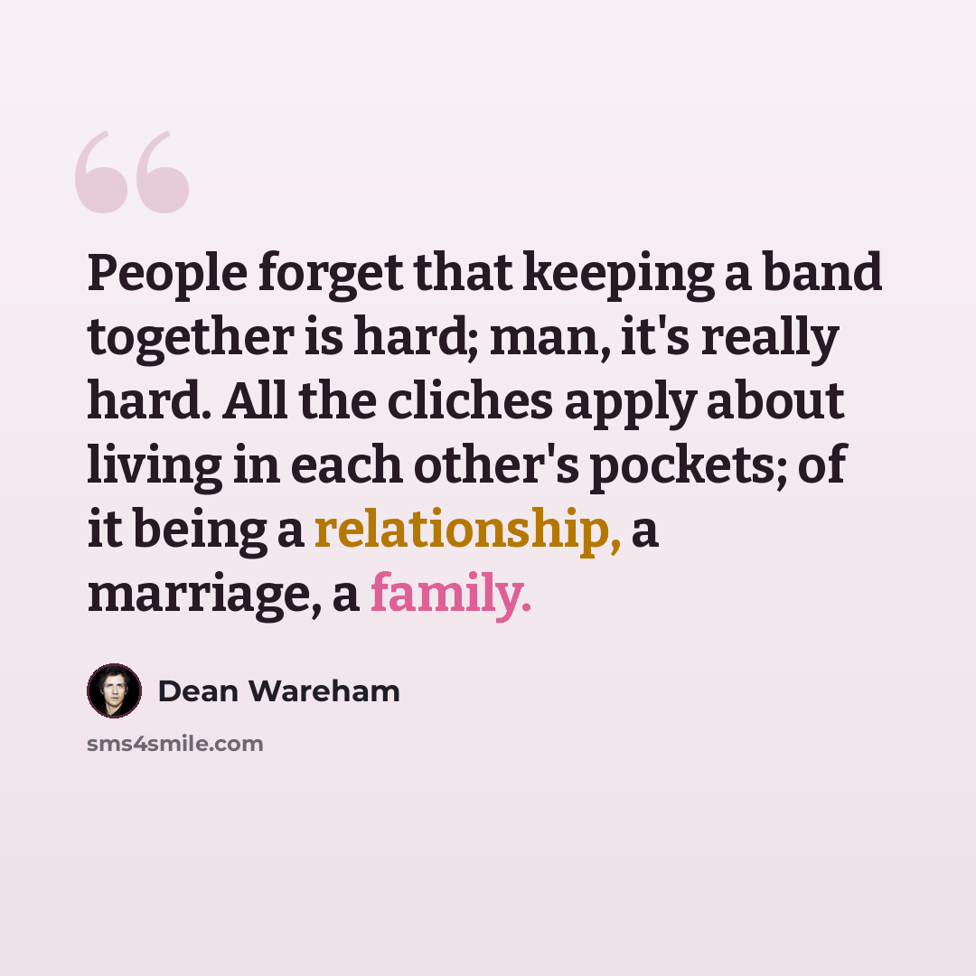 “People forget that keeping a band together is hard; man, it's really hard. All the cliches apply about living in each other's pockets; of it being a relationship, a marriage, a family.” quote by Dean Wareham