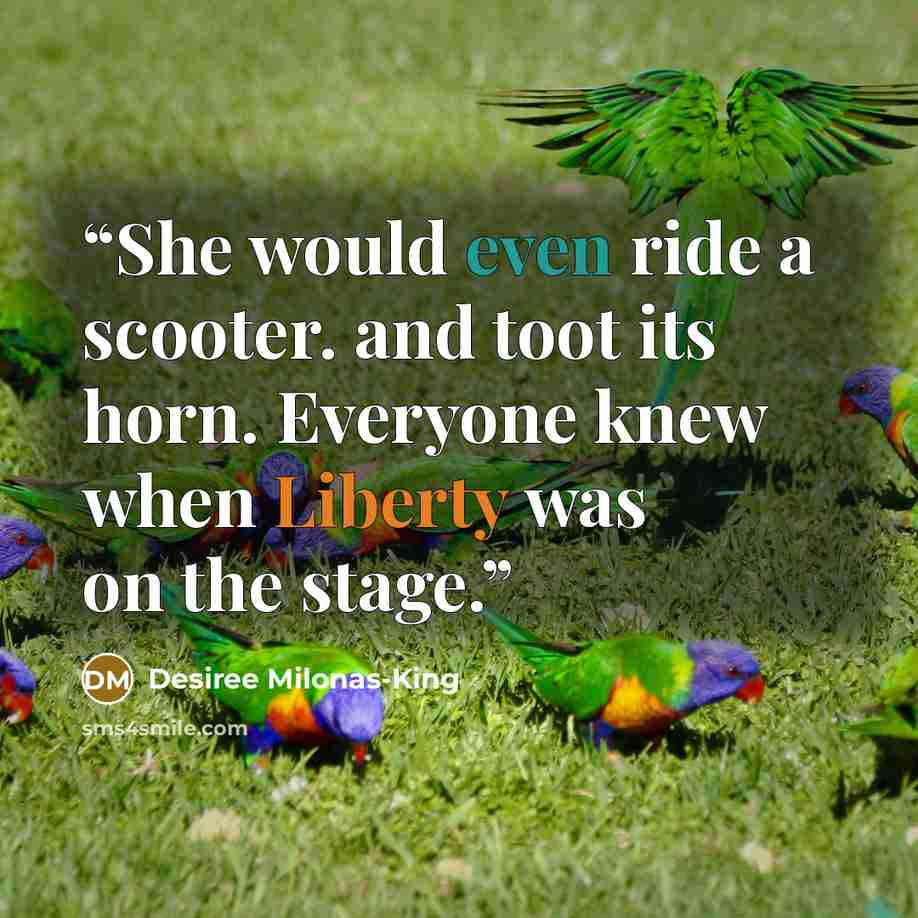 “She would even ride a scooter. and toot its horn. Everyone knew when Liberty was on the stage.” quote by Desiree Milonas-King