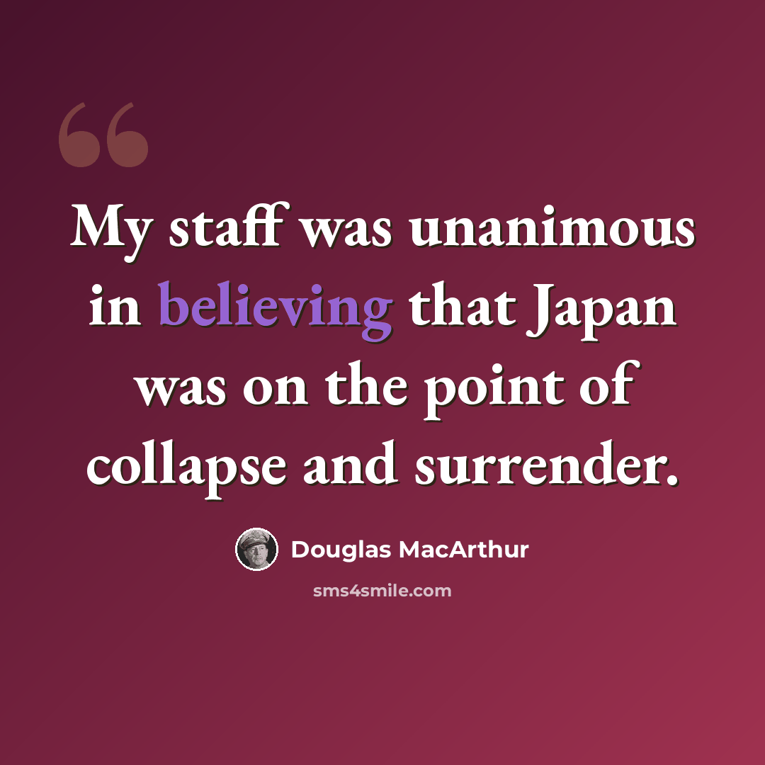 “My staff was unanimous in believing that Japan was on the point of collapse and surrender.” quote by Douglas MacArthur