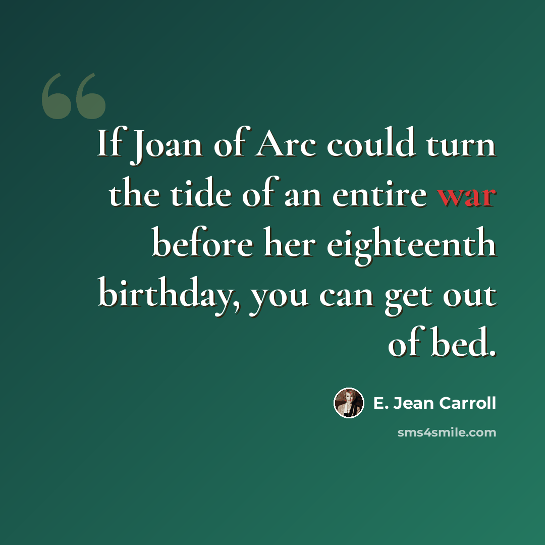 “If Joan of Arc could turn the tide of an entire war before her eighteenth birthday, you can get out of bed.” quote by E. Jean Carroll