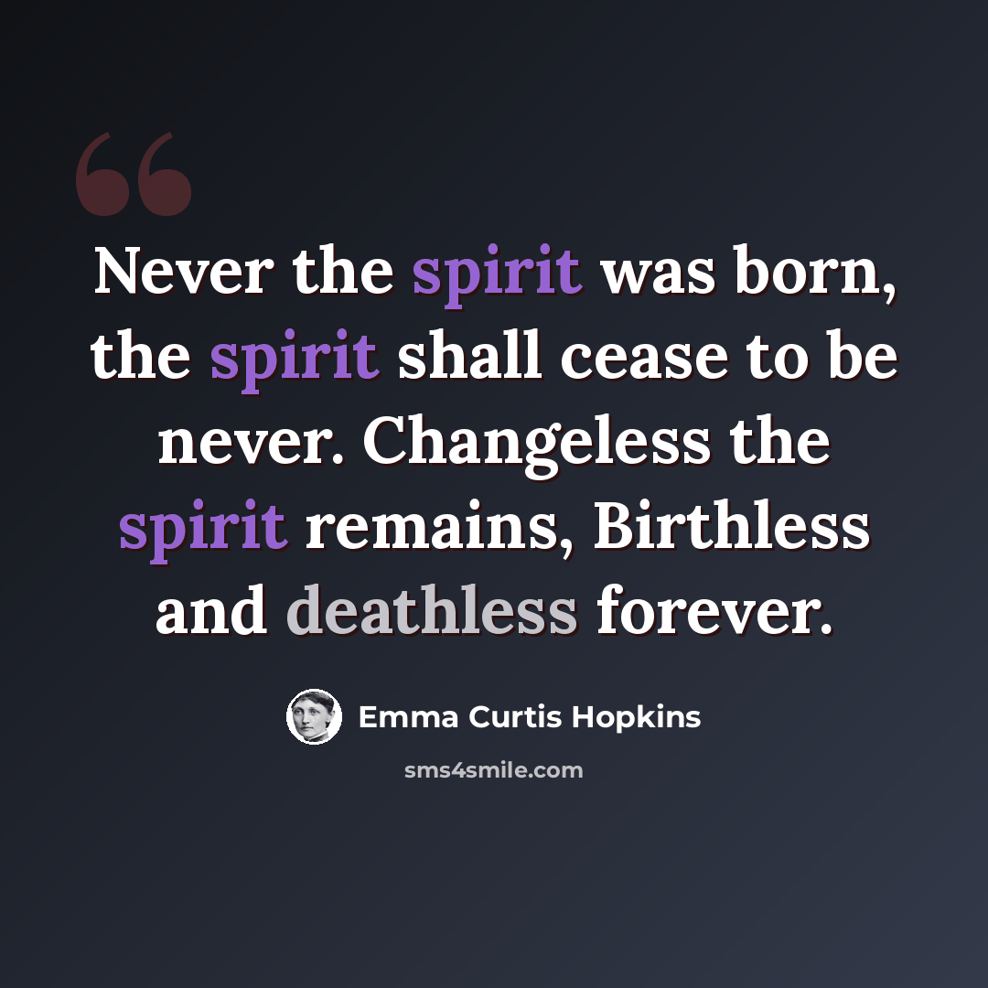 “Never the spirit was born, the spirit shall cease to be never. Changeless the spirit remains, Birthless and deathless forever.” quote by Emma Curtis Hopkins