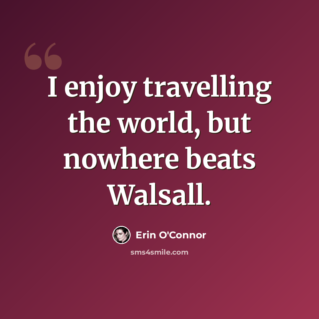 “I enjoy travelling the world, but nowhere beats Walsall.” quote by Erin O'Connor