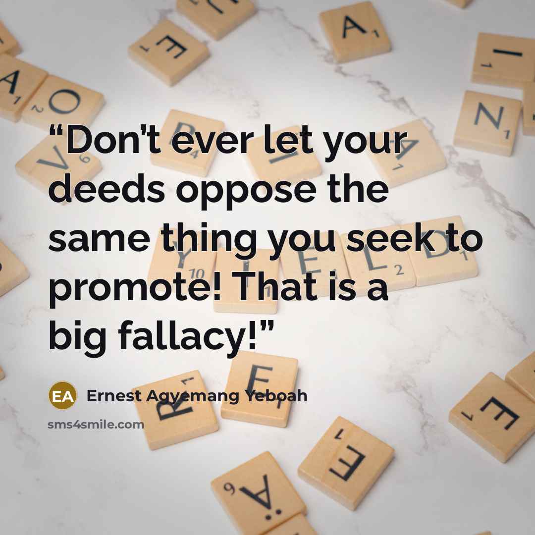 “Don’t ever let your deeds oppose the same thing you seek to promote! That is a big fallacy!” quote by Ernest Agyemang Yeboah