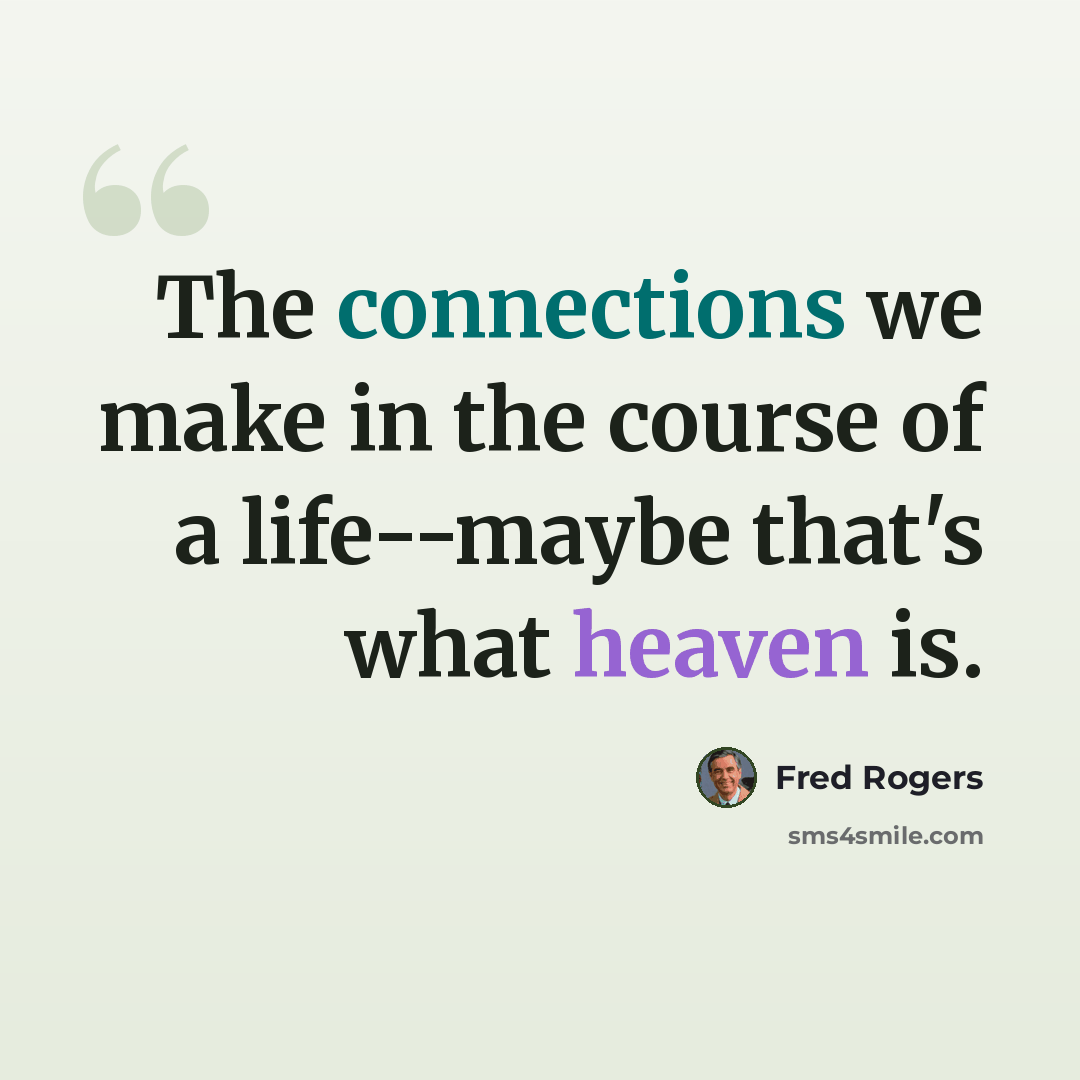 “The connections we make in the course of a life--maybe that's what heaven is.” quote by Fred Rogers