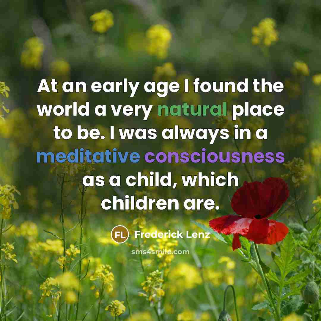 “At an early age I found the world a very natural place to be. I was always in a meditative consciousness as a child, which children are.” quote by Frederick Lenz