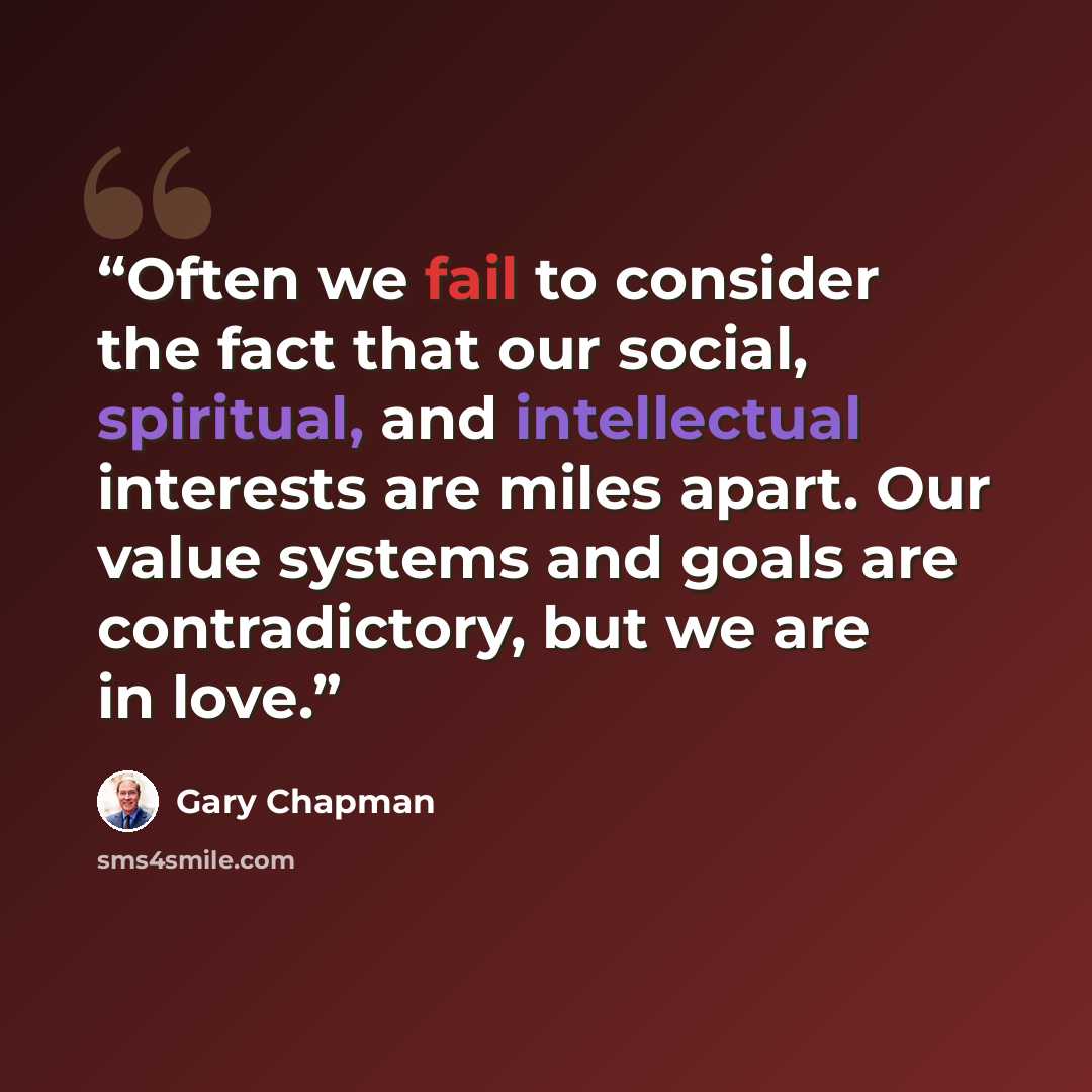 “Often we fail to consider the fact that our social, spiritual, and intellectual interests are miles apart. Our value systems and goals are contradictory, but we are in love.” quote by Gary Chapman