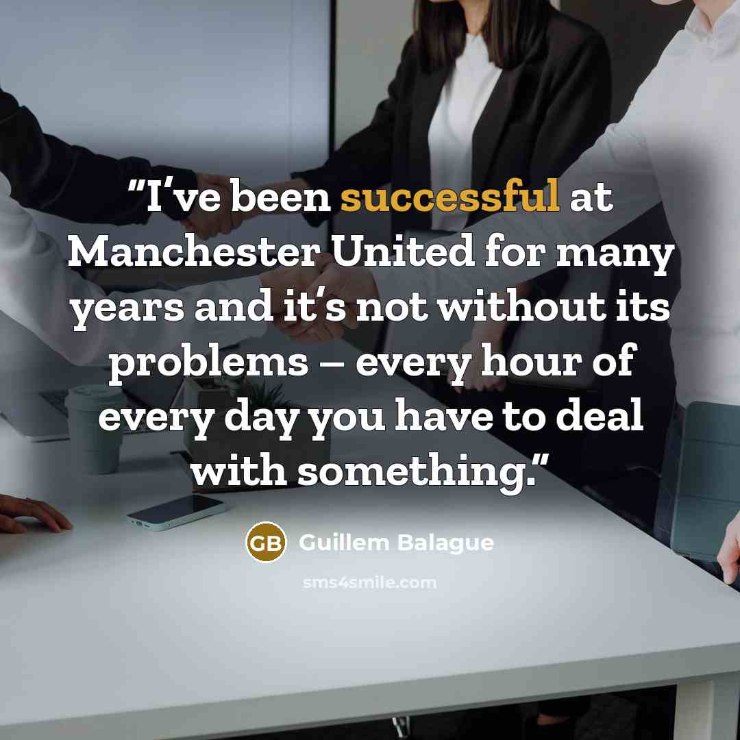 “I’ve been successful at Manchester United for many years and it’s not without its problems – every hour of every day you have to deal with something.” quote by Guillem Balague
