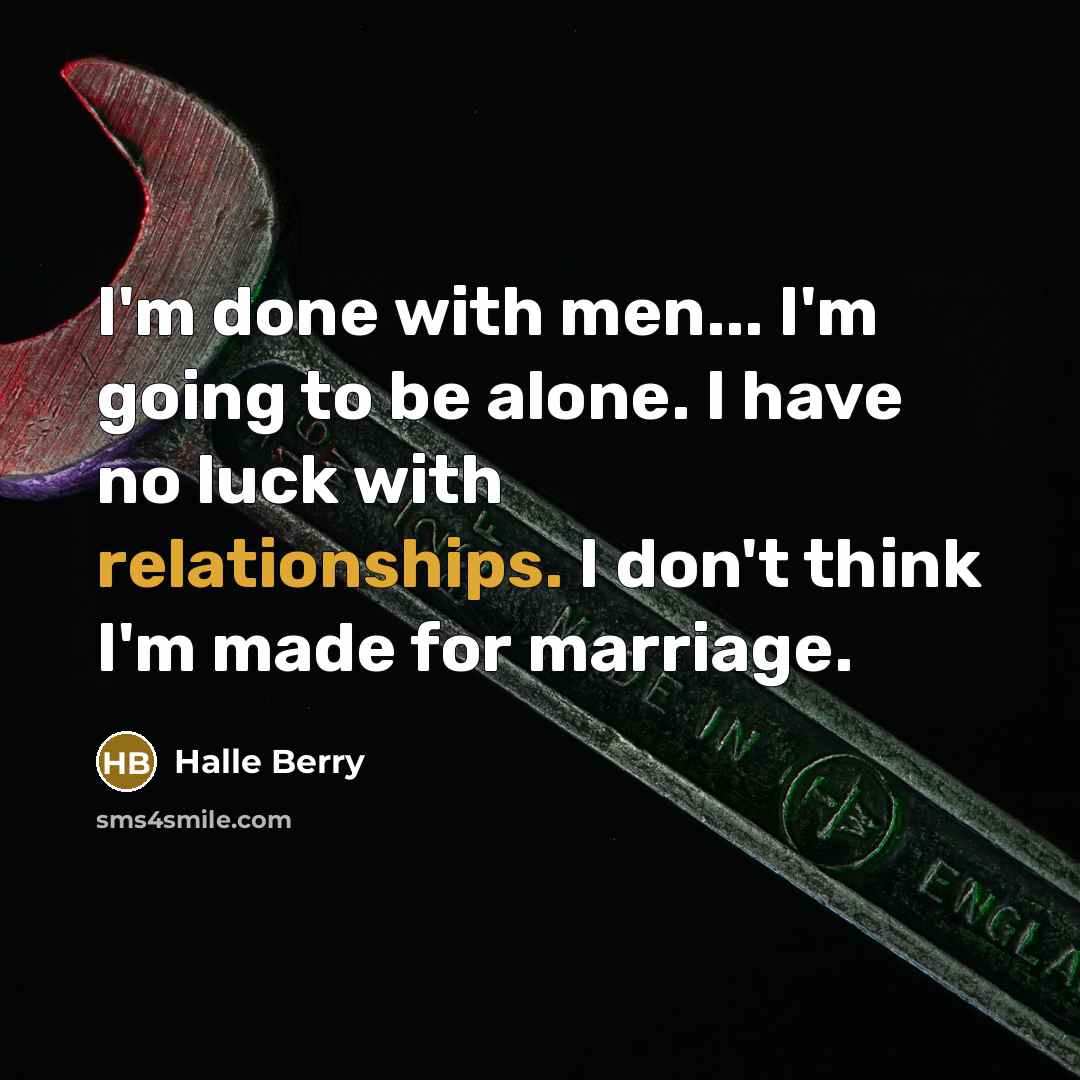 “I'm done with men... I'm going to be alone. I have no luck with relationships. I don't think I'm made for marriage.” quote by Halle Berry