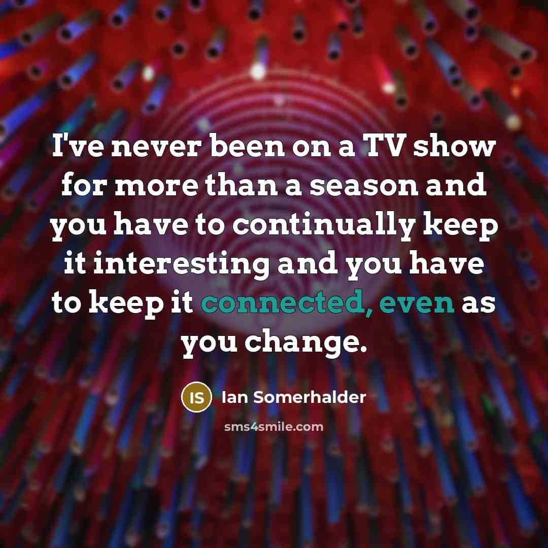 “I've never been on a TV show for more than a season and you have to continually keep it interesting and you have to keep it connected, even as you change.” quote by Ian Somerhalder