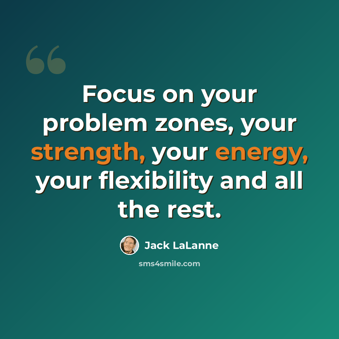 “Focus on your problem zones, your strength, your energy, your flexibility and all the rest.” quote by Jack LaLanne