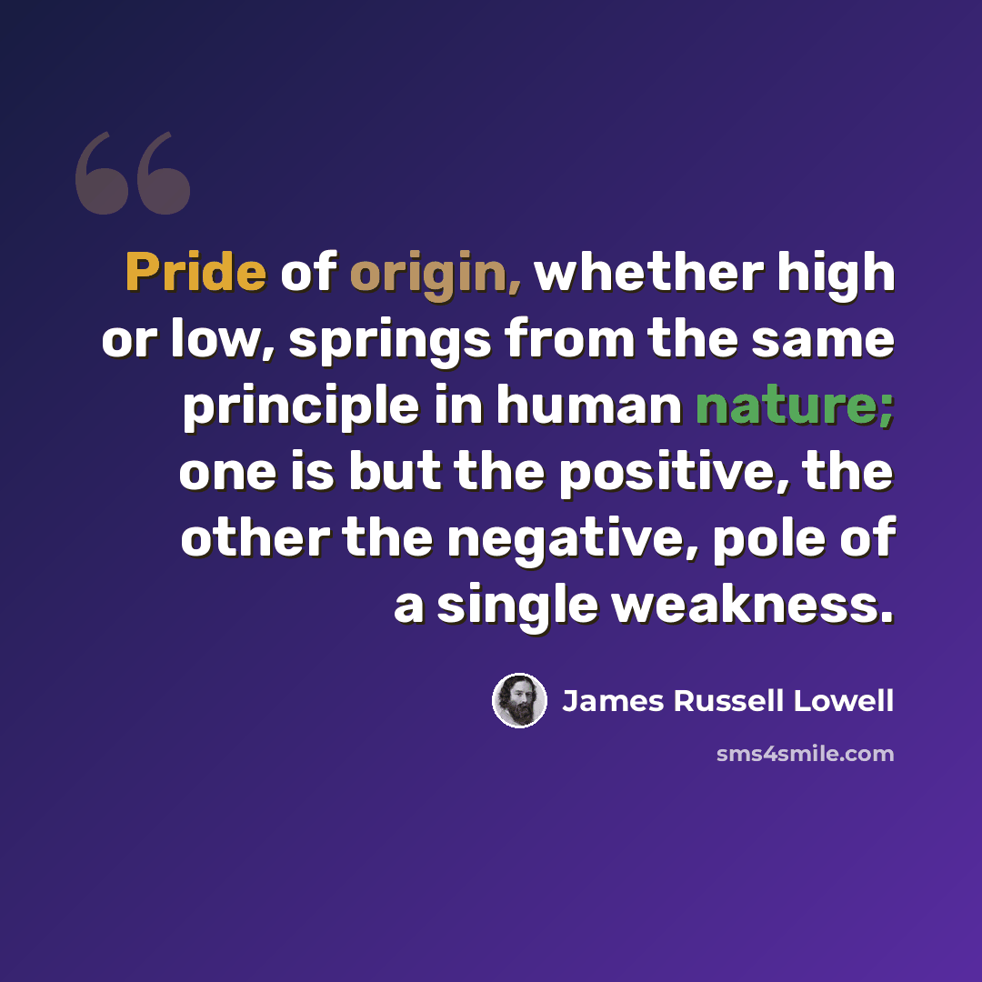 “Pride of origin, whether high or low, springs from the same principle in human nature; one is but the positive, the other the negative, pole of a single weakness.” quote by James Russell Lowell