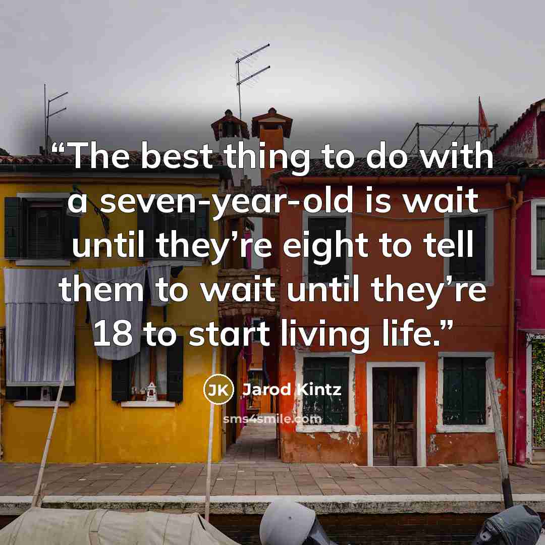 “The best thing to do with a seven-year-old is wait until they’re eight to tell them to wait until they’re 18 to start living life.” quote by Jarod Kintz