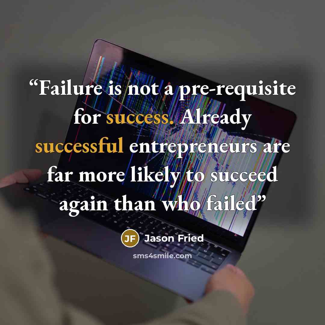 “Failure is not a pre-requisite for success. Already successful entrepreneurs are far more likely to succeed again than who failed” quote by Jason Fried