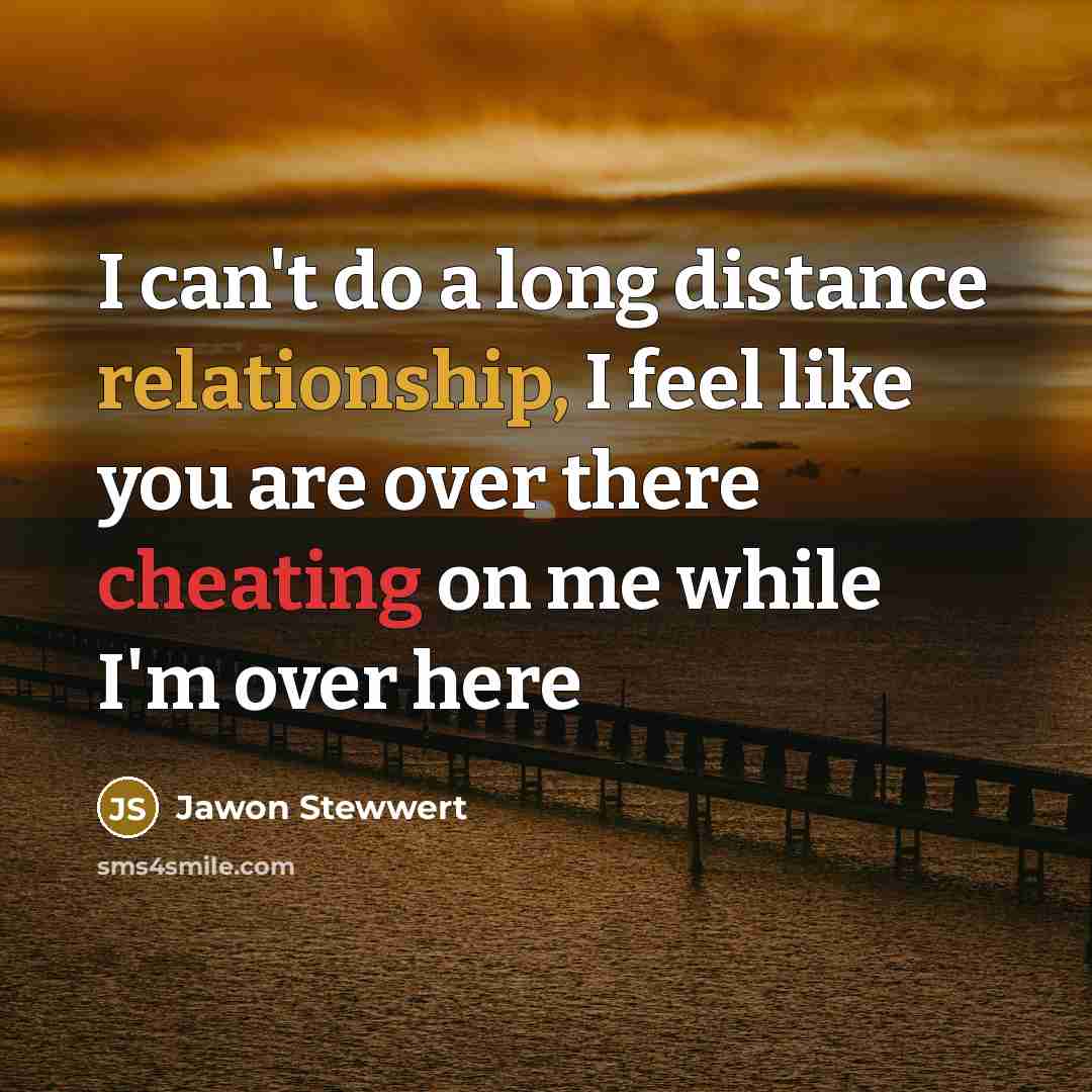 “I can't do a long distance relationship, I feel like you are over there cheating on me while I'm over here” quote by Jawon Stewwert