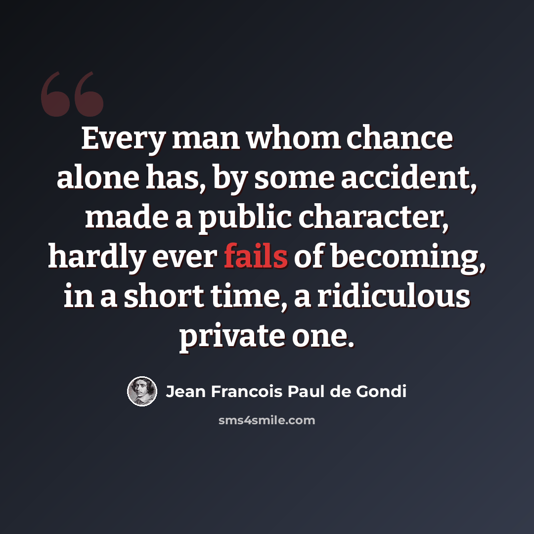 “Every man whom chance alone has, by some accident, made a public character, hardly ever fails of becoming, in a short time, a ridiculous private one.” quote by Jean Francois Paul de Gondi
